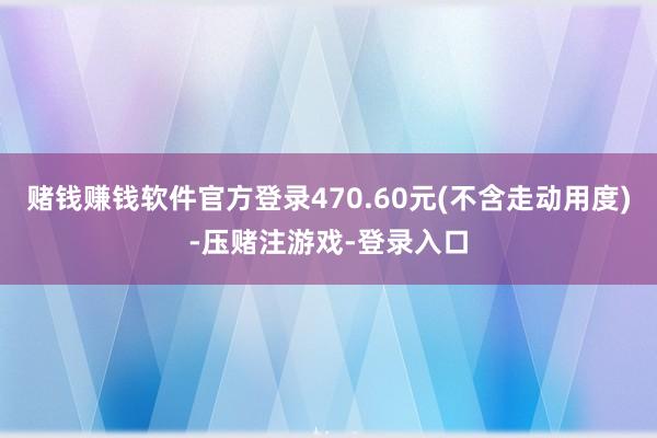 赌钱赚钱软件官方登录470.60元(不含走动用度)-压赌注游戏-登录入口