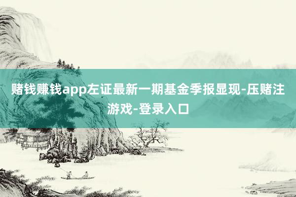 赌钱赚钱app左证最新一期基金季报显现-压赌注游戏-登录入口
