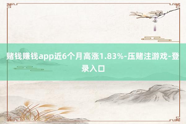 赌钱赚钱app近6个月高涨1.83%-压赌注游戏-登录入口