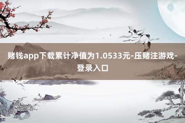 赌钱app下载累计净值为1.0533元-压赌注游戏-登录入口