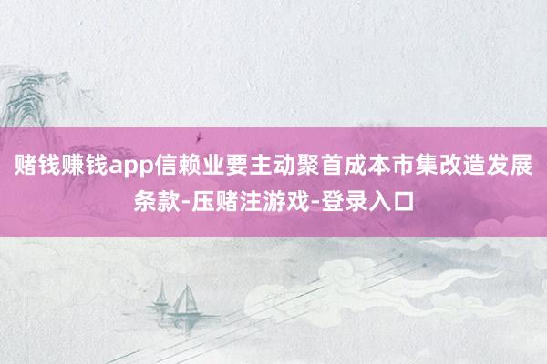 赌钱赚钱app信赖业要主动聚首成本市集改造发展条款-压赌注游戏-登录入口