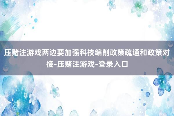压赌注游戏两边要加强科技编削政策疏通和政策对接-压赌注游戏-登录入口