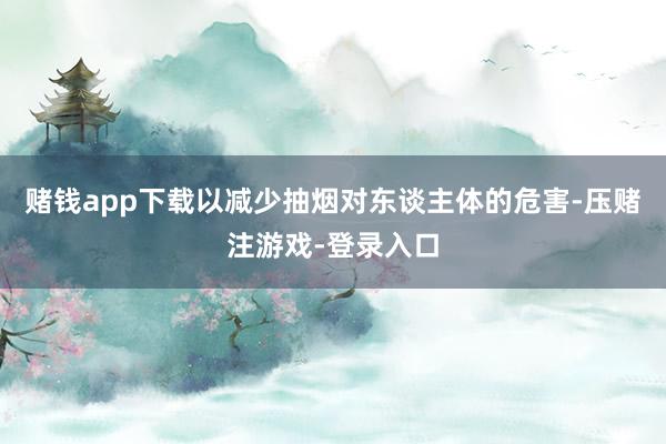 赌钱app下载以减少抽烟对东谈主体的危害-压赌注游戏-登录入口