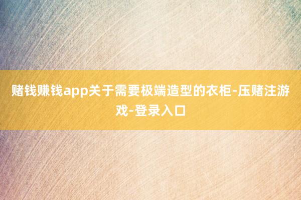 赌钱赚钱app关于需要极端造型的衣柜-压赌注游戏-登录入口