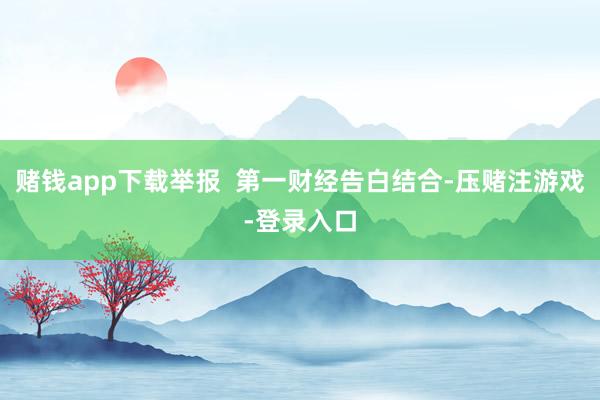 赌钱app下载举报  第一财经告白结合-压赌注游戏-登录入口
