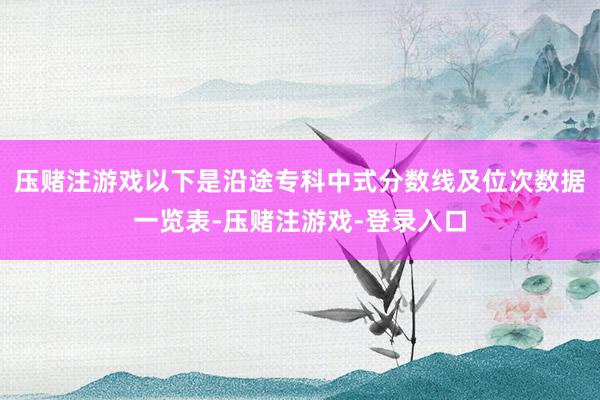 压赌注游戏以下是沿途专科中式分数线及位次数据一览表-压赌注游戏-登录入口
