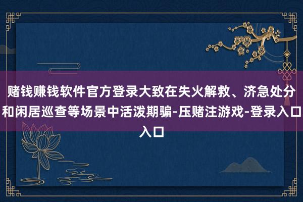 赌钱赚钱软件官方登录大致在失火解救、济急处分和闲居巡查等场景中活泼期骗-压赌注游戏-登录入口