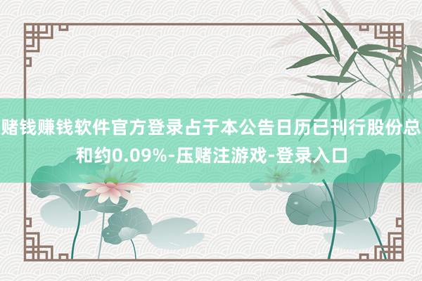 赌钱赚钱软件官方登录占于本公告日历已刊行股份总和约0.09%-压赌注游戏-登录入口