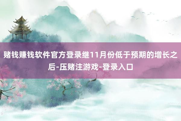 赌钱赚钱软件官方登录继11月份低于预期的增长之后-压赌注游戏-登录入口