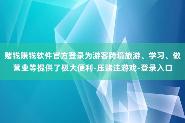 赌钱赚钱软件官方登录为游客跨境旅游、学习、做营业等提供了极大便利-压赌注游戏-登录入口
