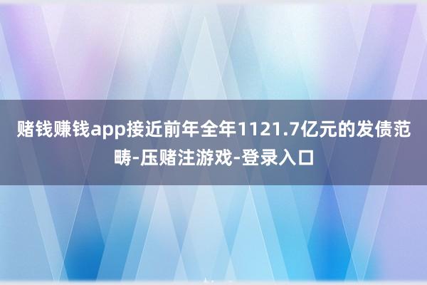 赌钱赚钱app接近前年全年1121.7亿元的发债范畴-压赌注游戏-登录入口