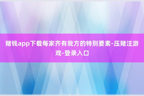 赌钱app下载每家齐有我方的特别要素-压赌注游戏-登录入口