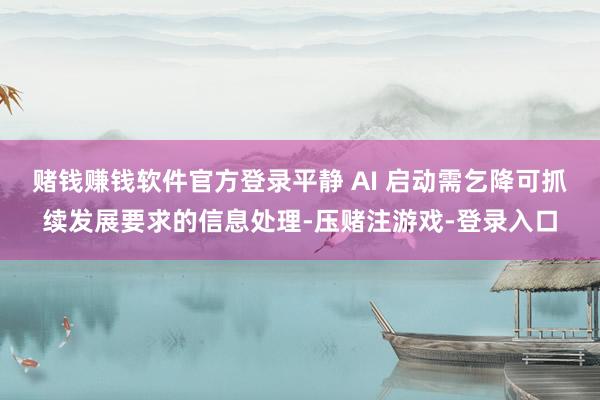 赌钱赚钱软件官方登录平静 AI 启动需乞降可抓续发展要求的信息处理-压赌注游戏-登录入口
