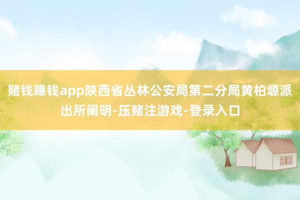 赌钱赚钱app陕西省丛林公安局第二分局黄柏塬派出所阐明-压赌注游戏-登录入口