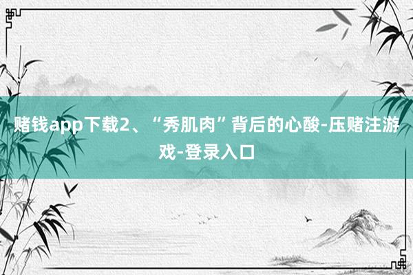 赌钱app下载2、“秀肌肉”背后的心酸-压赌注游戏-登录入口