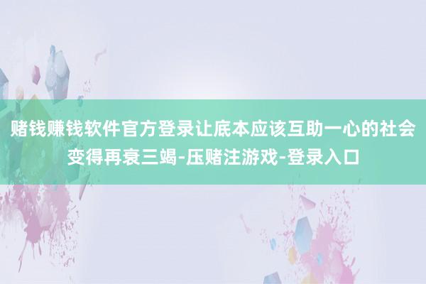 赌钱赚钱软件官方登录让底本应该互助一心的社会变得再衰三竭-压赌注游戏-登录入口