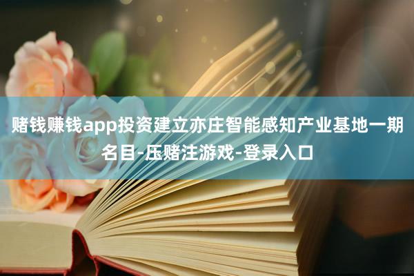 赌钱赚钱app投资建立亦庄智能感知产业基地一期名目-压赌注游戏-登录入口