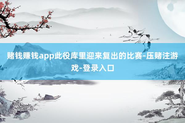 赌钱赚钱app此役库里迎来复出的比赛-压赌注游戏-登录入口