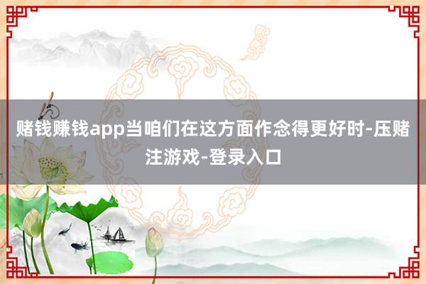 赌钱赚钱app当咱们在这方面作念得更好时-压赌注游戏-登录入口