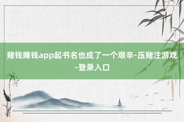 赌钱赚钱app起书名也成了一个艰辛-压赌注游戏-登录入口