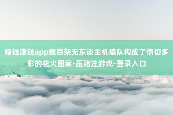 赌钱赚钱app数百架无东谈主机编队构成了情切多彩的花火图案-压赌注游戏-登录入口