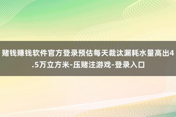 赌钱赚钱软件官方登录预估每天裁汰漏耗水量高出4.5万立方米-压赌注游戏-登录入口