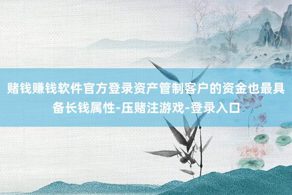 赌钱赚钱软件官方登录资产管制客户的资金也最具备长钱属性-压赌注游戏-登录入口