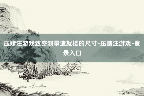 压赌注游戏致密测量造就楼的尺寸-压赌注游戏-登录入口