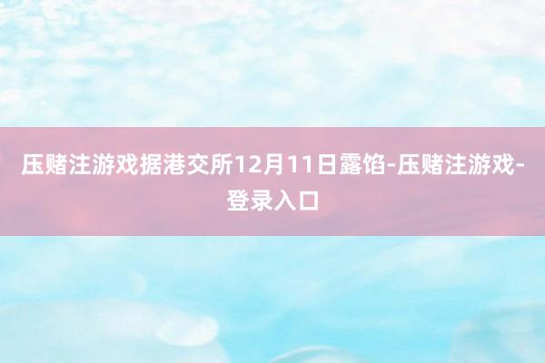压赌注游戏据港交所12月11日露馅-压赌注游戏-登录入口