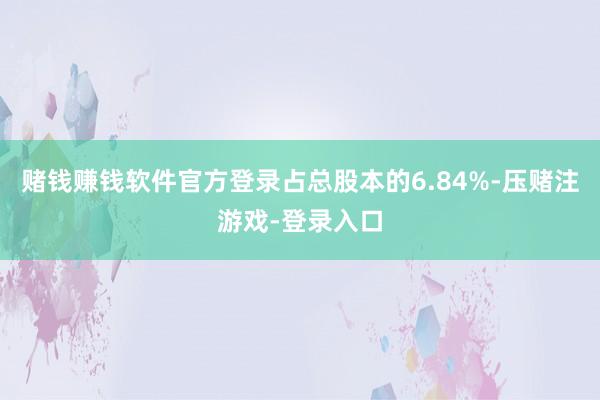 赌钱赚钱软件官方登录占总股本的6.84%-压赌注游戏-登录入口