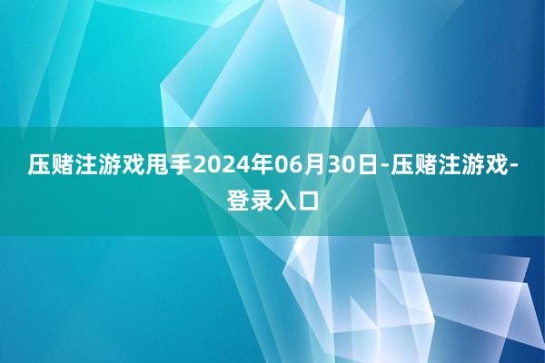 压赌注游戏甩手2024年06月30日-压赌注游戏-登录入口