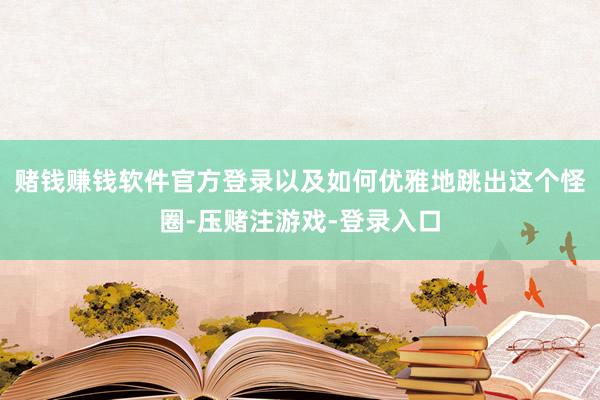 赌钱赚钱软件官方登录以及如何优雅地跳出这个怪圈-压赌注游戏-登录入口