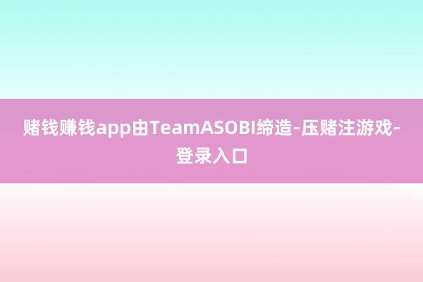 赌钱赚钱app由TeamASOBI缔造-压赌注游戏-登录入口