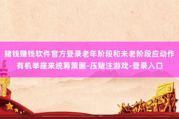 赌钱赚钱软件官方登录老年阶段和未老阶段应动作有机举座来统筹策画-压赌注游戏-登录入口