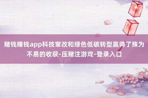 赌钱赚钱app科技窜改和绿色低碳转型赢得了殊为不易的收获-压赌注游戏-登录入口