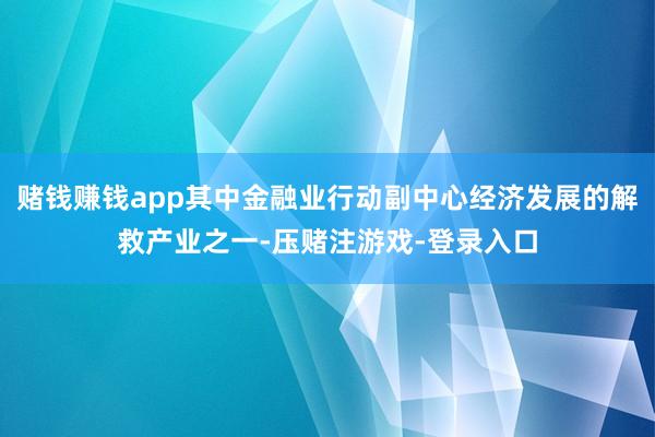 赌钱赚钱app其中金融业行动副中心经济发展的解救产业之一-压赌注游戏-登录入口