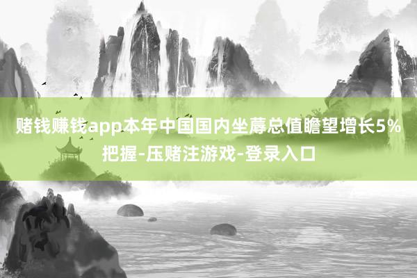 赌钱赚钱app本年中国国内坐蓐总值瞻望增长5%把握-压赌注游戏-登录入口