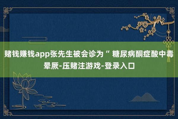 赌钱赚钱app张先生被会诊为“ 糖尿病酮症酸中毒晕厥-压赌注游戏-登录入口