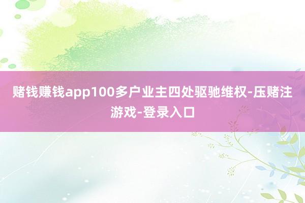 赌钱赚钱app100多户业主四处驱驰维权-压赌注游戏-登录入口