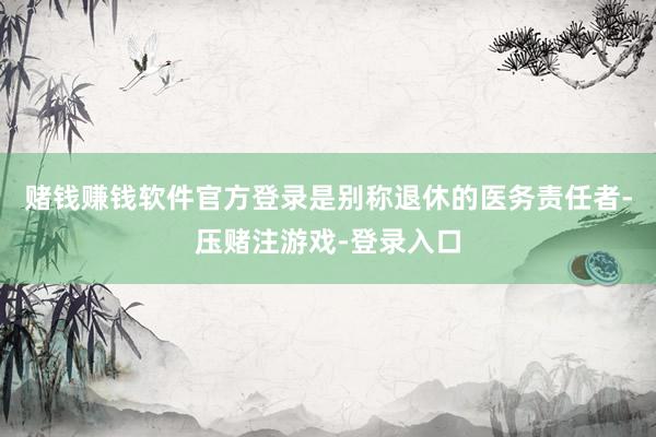 赌钱赚钱软件官方登录是别称退休的医务责任者-压赌注游戏-登录入口