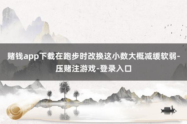 赌钱app下载在跑步时改换这小数大概减缓软弱-压赌注游戏-登录入口