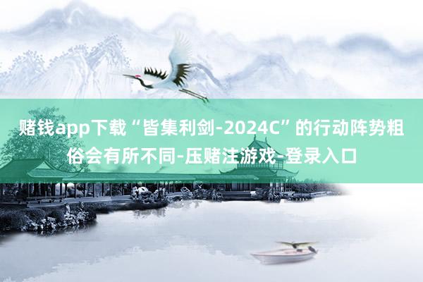 赌钱app下载“皆集利剑-2024C”的行动阵势粗俗会有所不同-压赌注游戏-登录入口