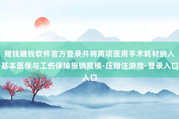 赌钱赚钱软件官方登录并将两项医用手术耗材纳入基本医保与工伤保障报销规模-压赌注游戏-登录入口