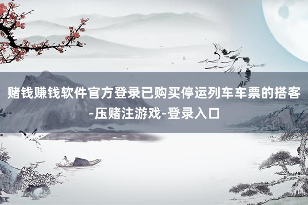 赌钱赚钱软件官方登录已购买停运列车车票的搭客-压赌注游戏-登录入口