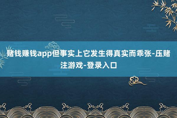 赌钱赚钱app但事实上它发生得真实而乖张-压赌注游戏-登录入口