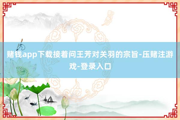 赌钱app下载接着问王芳对关羽的宗旨-压赌注游戏-登录入口