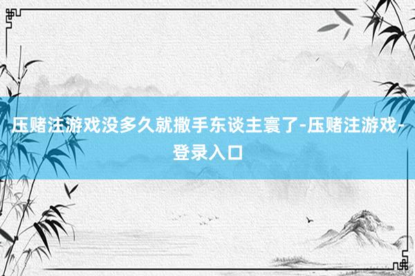 压赌注游戏没多久就撒手东谈主寰了-压赌注游戏-登录入口