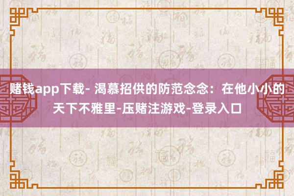 赌钱app下载- 渴慕招供的防范念念：在他小小的天下不雅里-压赌注游戏-登录入口