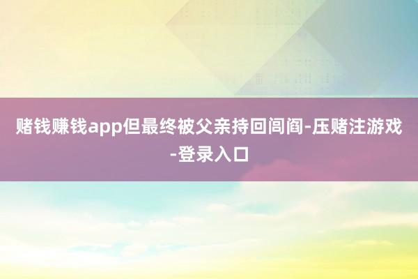 赌钱赚钱app但最终被父亲持回闾阎-压赌注游戏-登录入口
