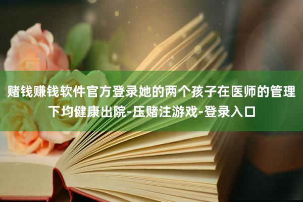 赌钱赚钱软件官方登录她的两个孩子在医师的管理下均健康出院-压赌注游戏-登录入口